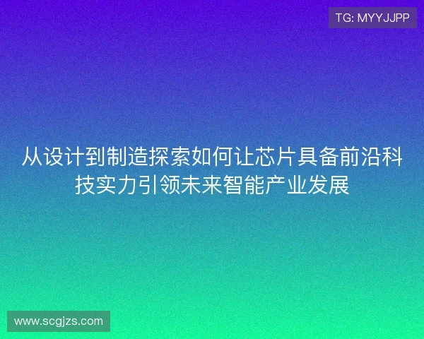 从设计到制造探索如何让芯片具备前沿科技实力引领未来智能产业发展